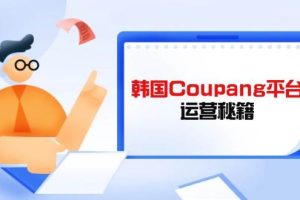 （14214期）Coupang平台运营秘籍，酷胖卖家必修课，助力卖家提升平台竞争力