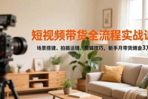 (16680期)短视频带货全流程实战课,场景搭建、拍摄运镜、剪辑技巧,新手月带货佣金3万+