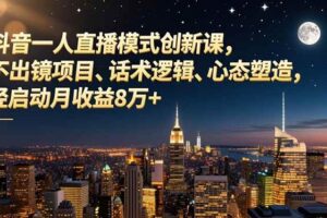 (16750期)抖音一人直播模式创新课,不出镜项目、话术逻辑、心态塑造,轻启动月收益8万+