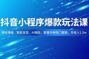 (16799期)抖音小程序爆款玩法课,萌娃漫画、智能发型、AI换脸,掌握多种热门套路,月收入1.5w