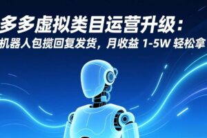 (17081期)多多虚拟类目运营升级:机器人包揽回复发货,月收益 1-5W 轻松拿