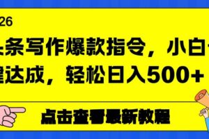 (17184期)头条写作爆款指令,小白一键达成,轻松日入500+