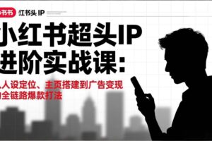 (17190期)小红书超头IP进阶实战课:从人设定位、主页搭建到广告变现的全链路爆款打法