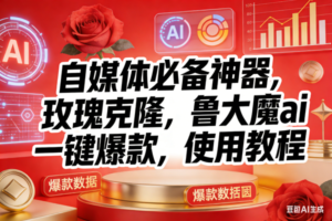 （17225期）玫瑰克隆神器，ai鲁大魔，自媒体必备工具，一键爆款神器，详细教程。