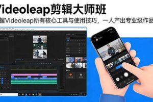 （17421期）Videoleap剪辑大师班：掌握Videoleap所有核心工具与使用技巧，一人产出专业级作品