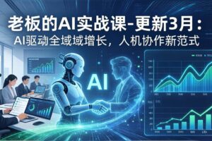（17772期）老板的AI实战课-更新3月：AI驱动全域增长，人机协作新范式，用AI提高企业效率、利润与竞争力